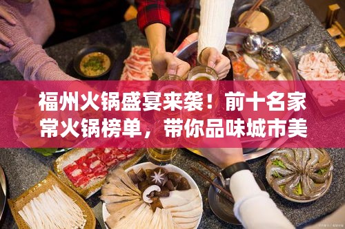 福州火锅盛宴来袭！前十名家常火锅榜单，带你品味城市美味之旅