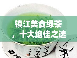 镇江美食绿茶，十大绝佳之选，不容错过！