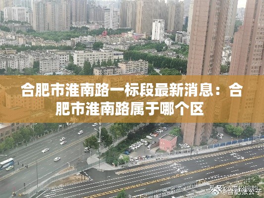 合肥市淮南路一标段最新消息：合肥市淮南路属于哪个区 