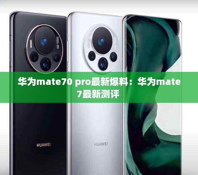 华为mate70 pro最新爆料：华为mate7最新测评 