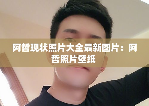 阿哲现状照片大全最新图片：阿哲照片壁纸 