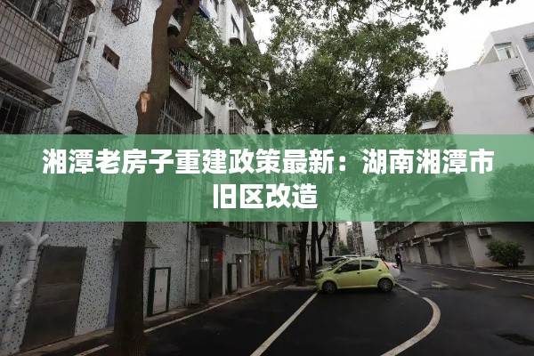 湘潭老房子重建政策最新：湖南湘潭市旧区改造 