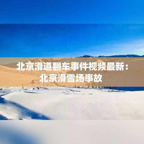 北京滑道翻车事件视频最新：北京滑雪场事故 