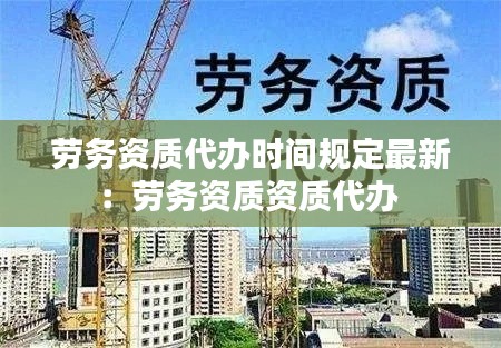 劳务资质代办时间规定最新：劳务资质资质代办 