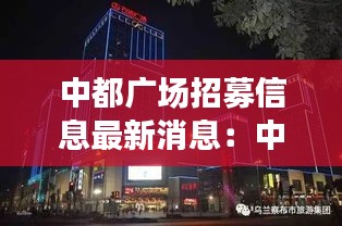 中都广场招募信息最新消息：中都商业步行街怎么样 