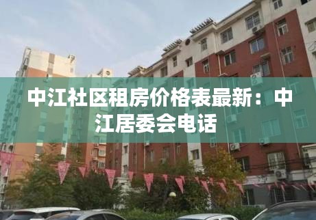 中江社区租房价格表最新：中江居委会电话 