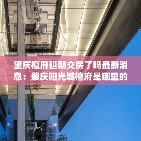 肇庆檀府延期交房了吗最新消息：肇庆阳光城檀府是哪里的学区房 