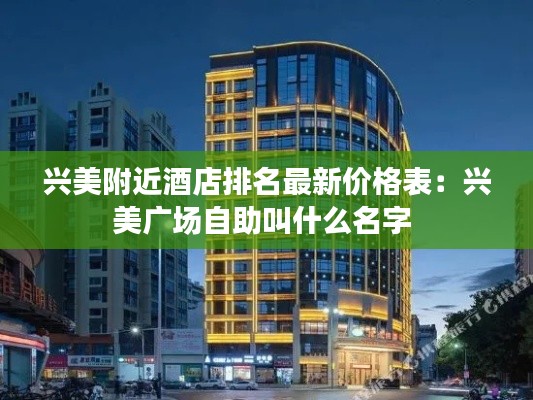 兴美附近酒店排名最新价格表：兴美广场自助叫什么名字 