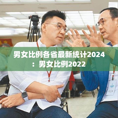 男女比例各省最新统计2024：男女比例2022 