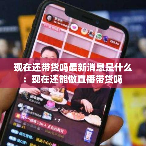 现在还带货吗最新消息是什么：现在还能做直播带货吗 