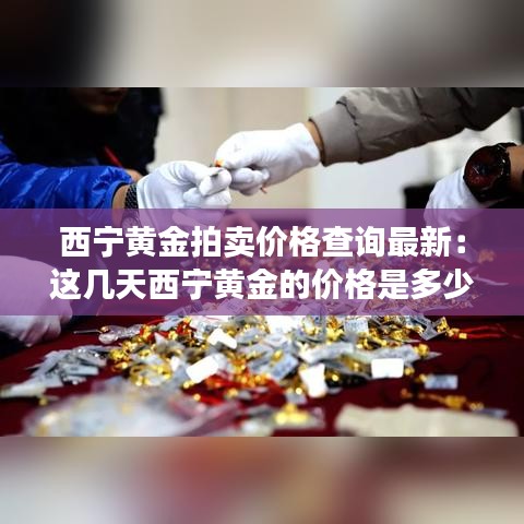 西宁黄金拍卖价格查询最新：这几天西宁黄金的价格是多少 