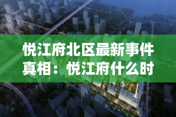 悦江府北区最新事件真相：悦江府什么时候交房 