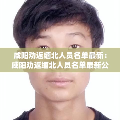 咸阳劝返缅北人员名单最新：咸阳劝返缅北人员名单最新公布 