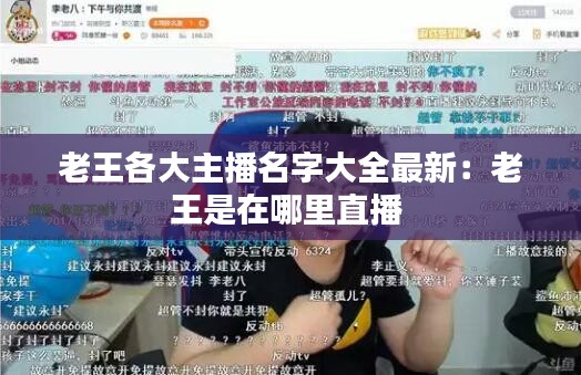 老王各大主播名字大全最新：老王是在哪里直播 