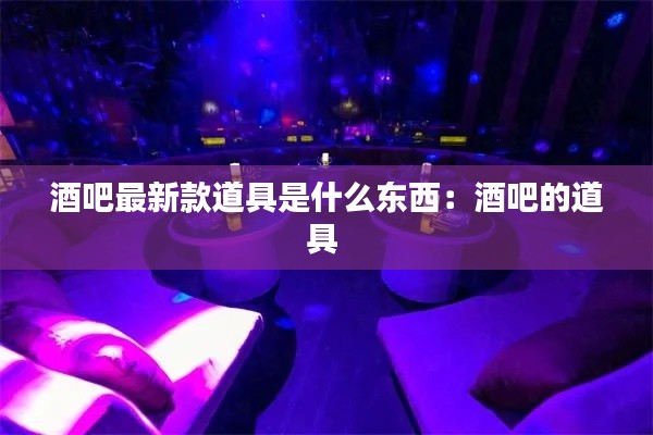 酒吧最新款道具是什么东西：酒吧的道具 