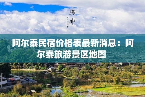 阿尔泰民宿价格表最新消息：阿尔泰旅游景区地图 