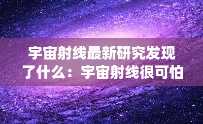 宇宙射线最新研究发现了什么：宇宙射线很可怕吗 