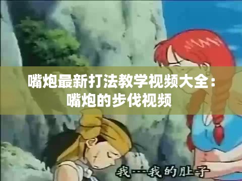 嘴炮最新打法教学视频大全：嘴炮的步伐视频 