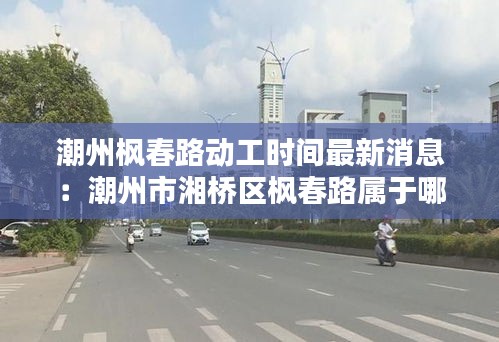 潮州枫春路动工时间最新消息：潮州市湘桥区枫春路属于哪个街道 