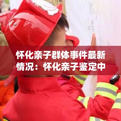 怀化亲子群体事件最新情况：怀化亲子鉴定中心在哪里 