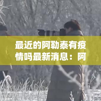 最近的阿勒泰有疫情吗最新消息：阿勒泰疫情最新情况什么时候解除 