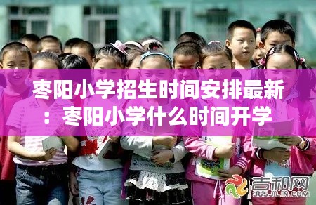 枣阳小学招生时间安排最新：枣阳小学什么时间开学 