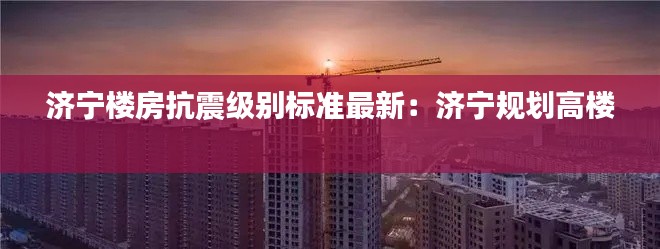 济宁楼房抗震级别标准最新：济宁规划高楼 