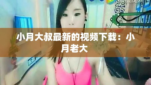 小月大叔最新的视频下载：小月老大 