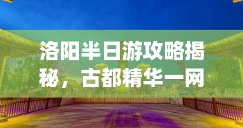 洛阳半日游攻略揭秘，古都精华一网打尽！