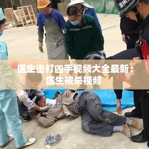 医生击打凶手视频大全最新：医生被杀视频 