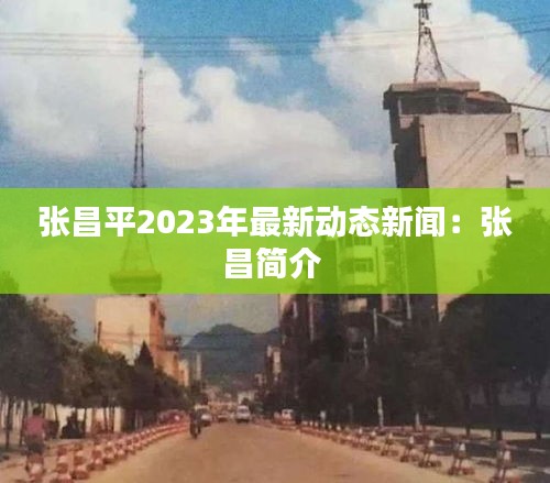 张昌平2023年最新动态新闻：张昌简介 