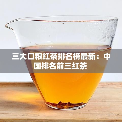 三大口粮红茶排名榜最新：中国排名前三红茶 