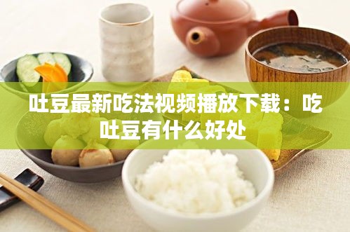 吐豆最新吃法视频播放下载：吃吐豆有什么好处 