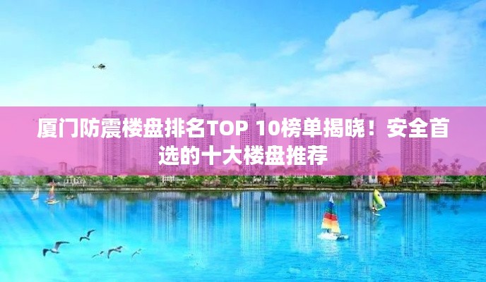 厦门防震楼盘排名TOP 10榜单揭晓！安全首选的十大楼盘推荐