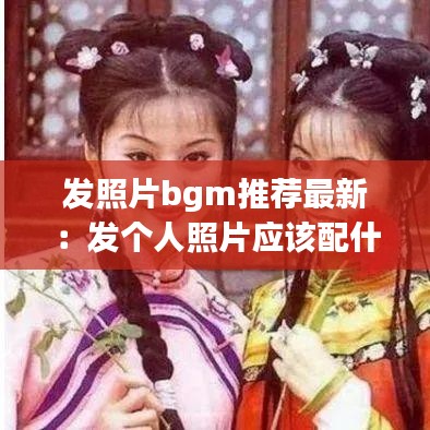 发照片bgm推荐最新：发个人照片应该配什么音乐 