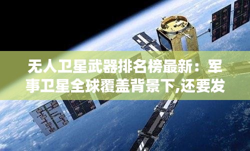 无人卫星武器排名榜最新：军事卫星全球覆盖背景下,还要发展无人侦察机吗 