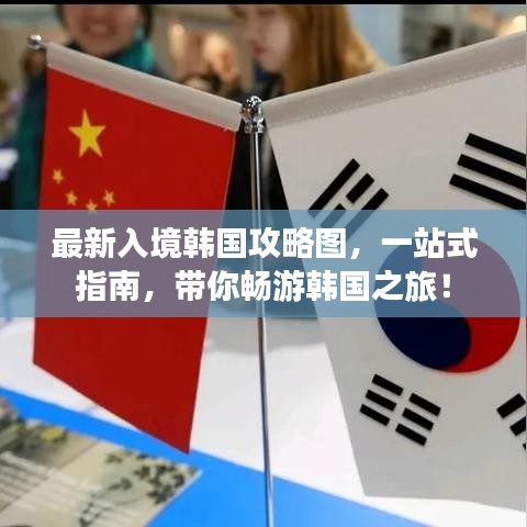 最新入境韩国攻略图，一站式指南，带你畅游韩国之旅！