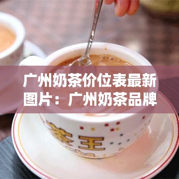 广州奶茶价位表最新图片：广州奶茶品牌排行榜 