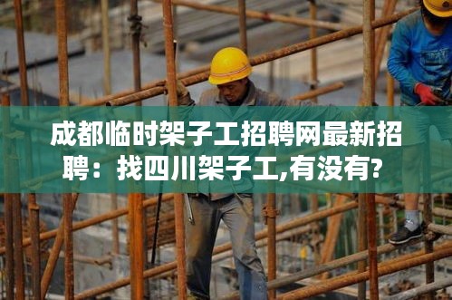 成都临时架子工招聘网最新招聘：找四川架子工,有没有? 