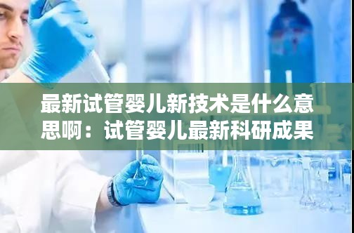 最新试管婴儿新技术是什么意思啊：试管婴儿最新科研成果 