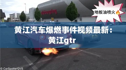 黄江汽车爆燃事件视频最新：黄江gtr 