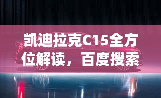 凯迪拉克C15全方位解读，百度搜索揭秘豪华轿车新标杆