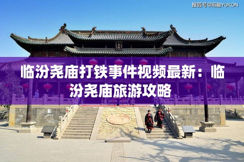 临汾尧庙打铁事件视频最新：临汾尧庙旅游攻略 