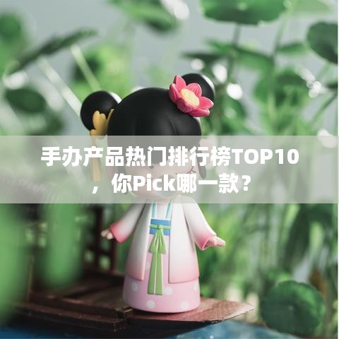 手办产品热门排行榜TOP10，你Pick哪一款？