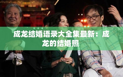 成龙结婚语录大全集最新：成龙的结婚照 