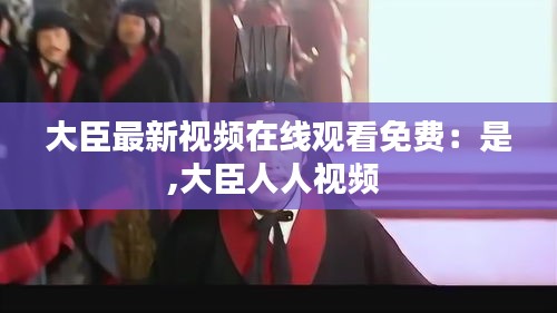 大臣最新视频在线观看免费：是,大臣人人视频 