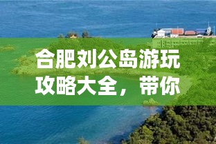 合肥刘公岛游玩攻略大全，带你玩转这座魅力小岛！