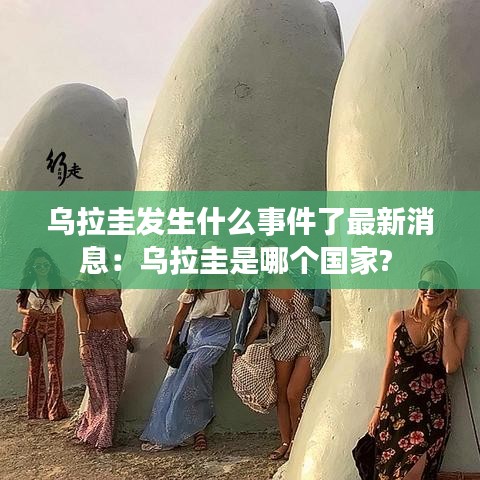 乌拉圭发生什么事件了最新消息：乌拉圭是哪个国家? 