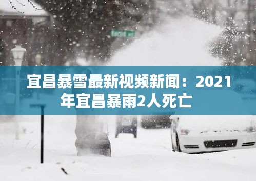 宜昌暴雪最新视频新闻：2021年宜昌暴雨2人死亡 