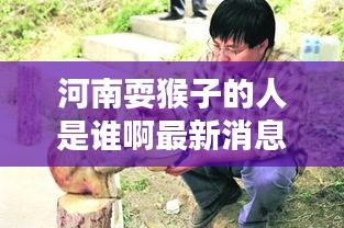 河南耍猴子的人是谁啊最新消息：河南哪个地方耍猴 